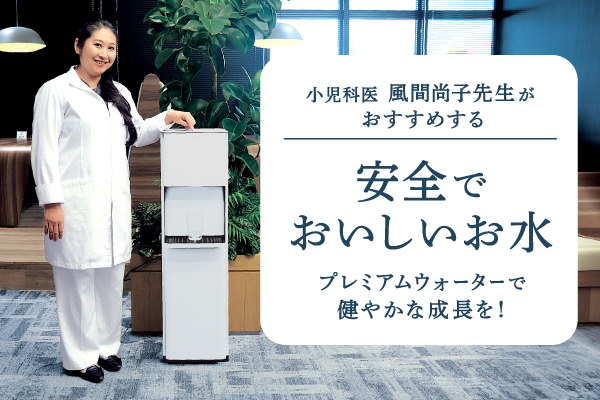 プレミアムウォーターで健やかな成長を!小児科医 風間尚子先生がおすすめする安全でおいしいお水