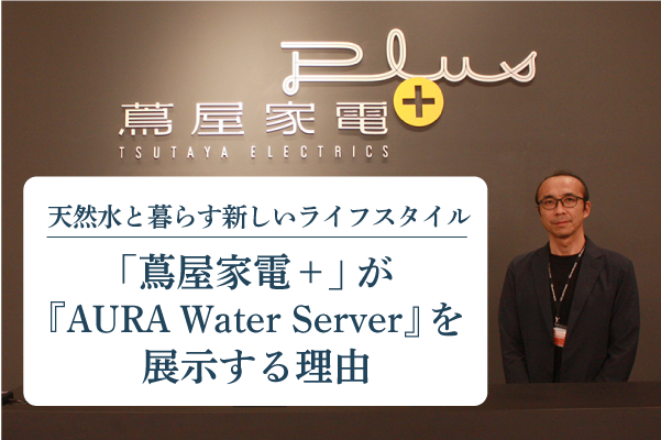 「蔦屋家電+」が『AURA Water Server』を展示する理由|天然水と暮らす新しいライフスタイル