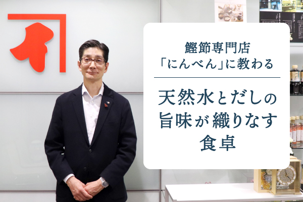 鰹節専門店「にんべん」に教わる|天然水とだしの旨味が織りなす食卓